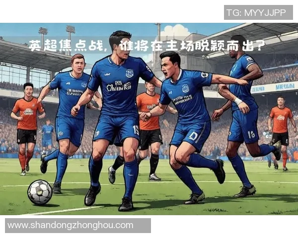 英超焦点战埃弗顿主场迎战莱斯特城双方争夺宝贵积分的激烈对决