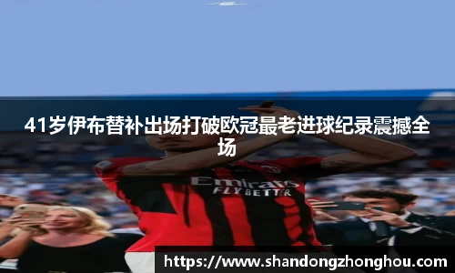 41岁伊布替补出场打破欧冠最老进球纪录震撼全场